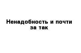 Ненадобность и почти за так